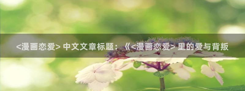 汗汗漫画――歪歪漫画3d：<漫画恋爱> 中文文章标题：《<漫画恋爱> 里的爱与背叛