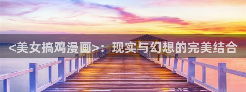 汗汗漫画网地址：<美女搞鸡漫画>：现实与幻想的完美结合