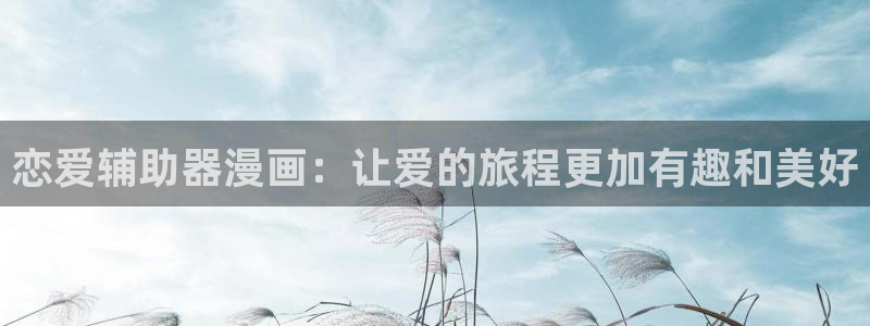 汗汗漫画网页入口免费：恋爱辅助器漫画：让爱的旅程更加有趣和美好