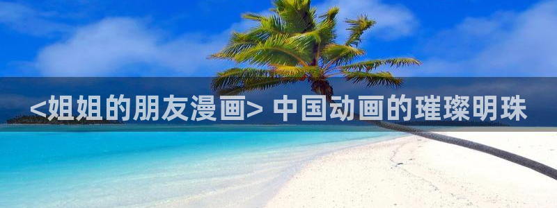 汗汗漫画 羞羞漫画：<姐姐的朋友漫画> 中国动画的璀璨明珠