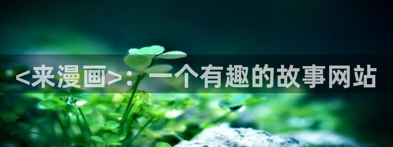 汗汗漫画欢迎您：<来漫画>：一个有趣的故事网站