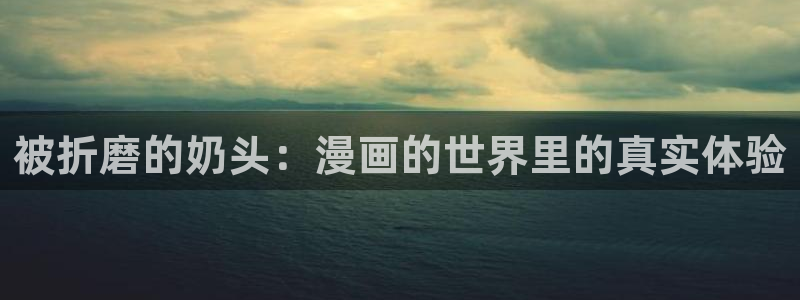 歪歪汗汗漫画：被折磨的奶头：漫画的世界里的真实体验