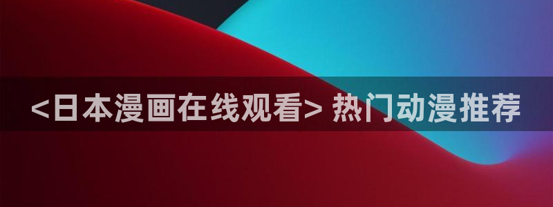 汗汗漫画首页歪歪漫画首页免费观看歪歪漫画免费观看：<日本漫画在线观看> 热门动漫推荐