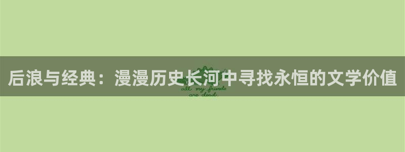 汗汗漫画免费下拉式：后浪与经典：漫漫历史长河中寻找永恒的文学价值
