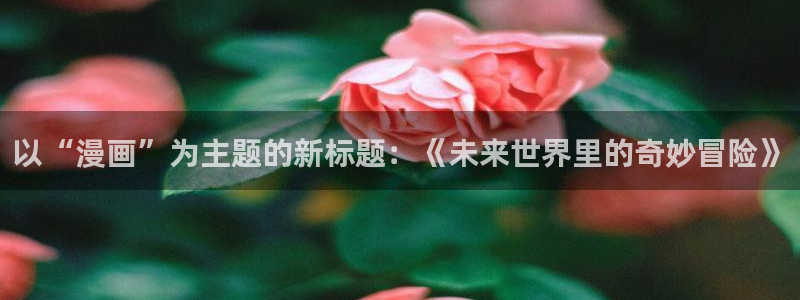 汗汗漫画羞羞漫画歪歪漫画：以“漫画”为主题的新标题：《未来世界里的奇妙冒险》
