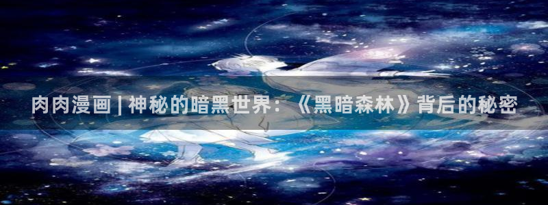 羞羞漫画汗汗漫画女神漫画：肉肉漫画 | 神秘的暗黑世界：《黑暗森林》背后的秘密