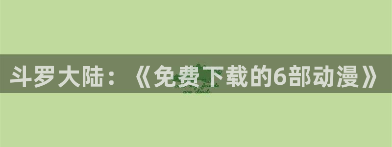 汗汗漫画歪歪漫画：斗罗大陆：《免费下载的6部动漫》